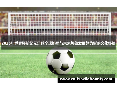 2026年世界杯新纪元足球全球格局与未来想象发展趋势影响文化经济 2026年世界杯新纪元足球全球格局与未来想象发展趋势影响文化经济