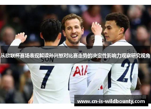 从欧联杯赛场表现解读孙兴慜对比赛走势的决定性影响力观察研究视角 从欧联杯赛场表现解读孙兴慜对比赛走势的决定性影响力观察研究视角