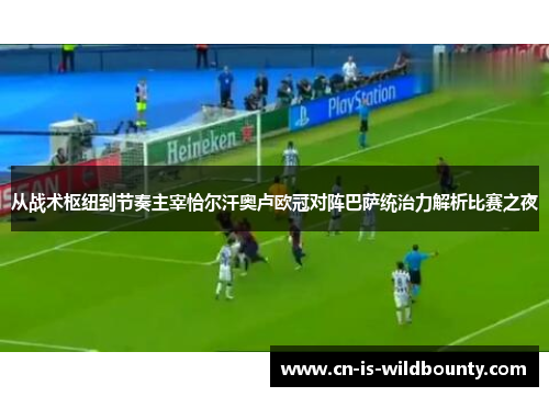 从战术枢纽到节奏主宰恰尔汗奥卢欧冠对阵巴萨统治力解析比赛之夜