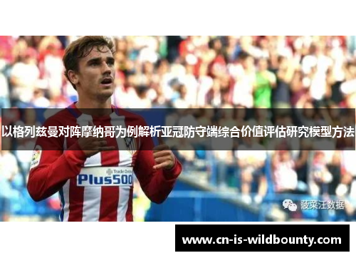 以格列兹曼对阵摩纳哥为例解析亚冠防守端综合价值评估研究模型方法 以格列兹曼对阵摩纳哥为例解析亚冠防守端综合价值评估研究模型方法