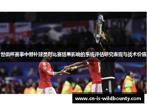 世俱杯赛事中替补球员对比赛结果影响的系统评估研究表现与战术价值 世俱杯赛事中替补球员对比赛结果影响的系统评估研究表现与战术价值