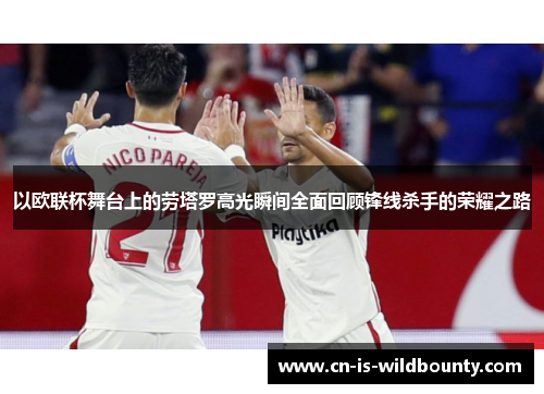 以欧联杯舞台上的劳塔罗高光瞬间全面回顾锋线杀手的荣耀之路 以欧联杯舞台上的劳塔罗高光瞬间全面回顾锋线杀手的荣耀之路