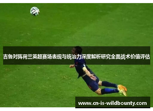 吉鲁对阵荷兰英超赛场表现与统治力深度解析研究全面战术价值评估 吉鲁对阵荷兰英超赛场表现与统治力深度解析研究全面战术价值评估
