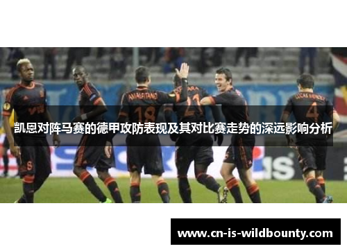 凯恩对阵马赛的德甲攻防表现及其对比赛走势的深远影响分析 凯恩对阵马赛的德甲攻防表现及其对比赛走势的深远影响分析