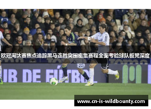 欧冠淘汰赛焦点追踪黑马连胜突围密集赛程全面考验球队板凳深度