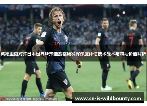 莫德里奇对阵日本世界杯预选赛临场发挥深度评估技术战术与领袖价值解析 莫德里奇对阵日本世界杯预选赛临场发挥深度评估技术战术与领袖价值解析