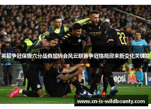 英超争冠保级六分战叠加转会风云联赛争冠格局迎来新变化关键期 英超争冠保级六分战叠加转会风云联赛争冠格局迎来新变化关键期