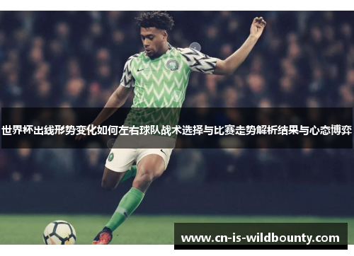 世界杯出线形势变化如何左右球队战术选择与比赛走势解析结果与心态博弈 世界杯出线形势变化如何左右球队战术选择与比赛走势解析结果与心态博弈