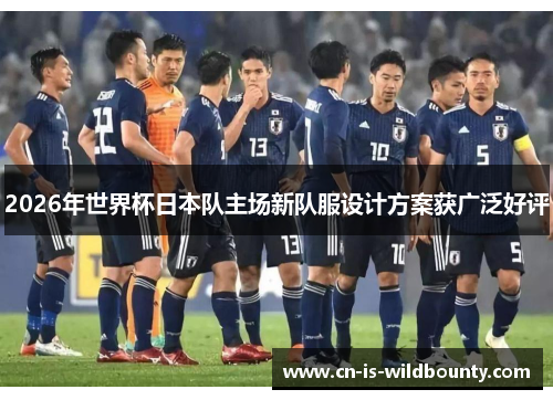 2026年世界杯日本队主场新队服设计方案获广泛好评 2026年世界杯日本队主场新队服设计方案获广泛好评