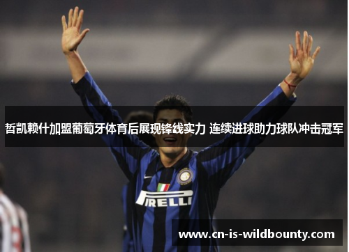 哲凯赖什加盟葡萄牙体育后展现锋线实力 连续进球助力球队冲击冠军 哲凯赖什加盟葡萄牙体育后展现锋线实力 连续进球助力球队冲击冠军