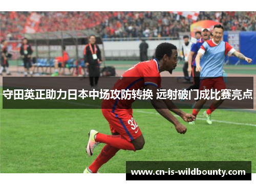 守田英正助力日本中场攻防转换 远射破门成比赛亮点 守田英正助力日本中场攻防转换 远射破门成比赛亮点