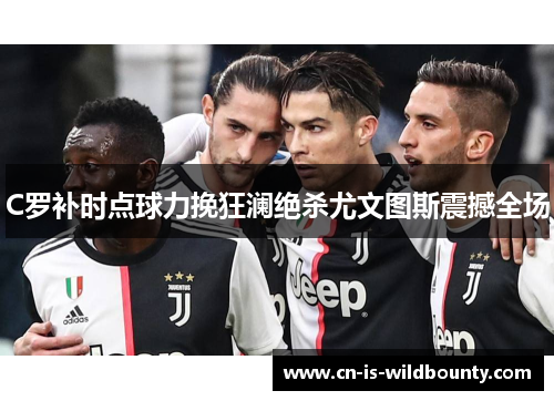 C罗补时点球力挽狂澜绝杀尤文图斯震撼全场 C罗补时点球力挽狂澜绝杀尤文图斯震撼全场