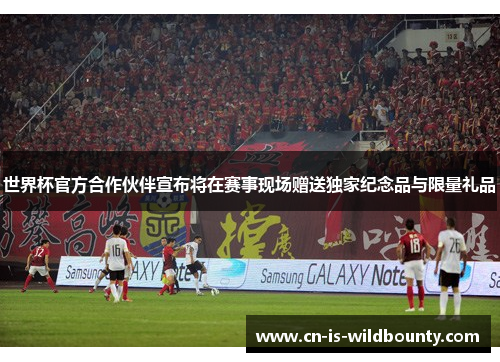 世界杯官方合作伙伴宣布将在赛事现场赠送独家纪念品与限量礼品 世界杯官方合作伙伴宣布将在赛事现场赠送独家纪念品与限量礼品