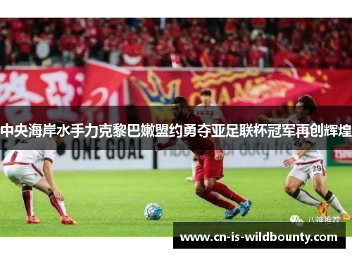 中央海岸水手力克黎巴嫩盟约勇夺亚足联杯冠军再创辉煌