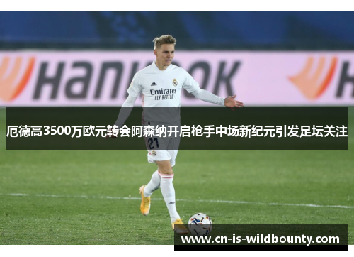 厄德高3500万欧元转会阿森纳开启枪手中场新纪元引发足坛关注