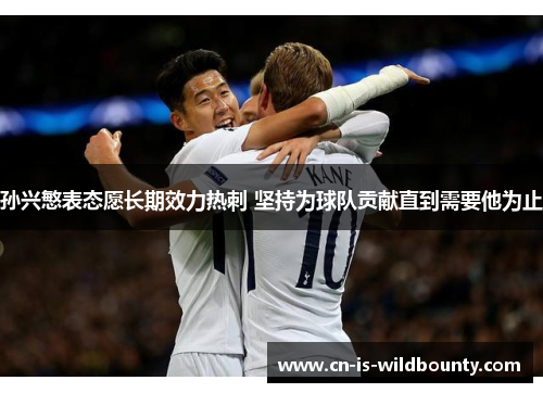 孙兴慜表态愿长期效力热刺 坚持为球队贡献直到需要他为止