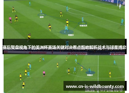 赛后复盘视角下的美洲杯赛场关键对决看点前瞻解析战术与球星博弈 赛后复盘视角下的美洲杯赛场关键对决看点前瞻解析战术与球星博弈