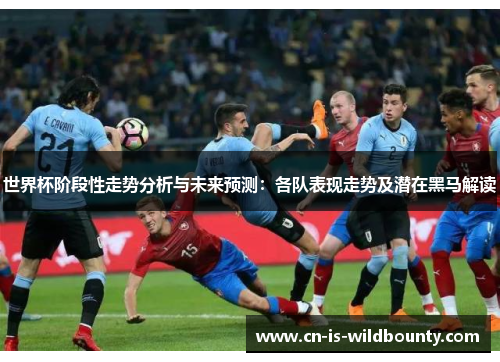 世界杯阶段性走势分析与未来预测:各队表现走势及潜在黑马解读 世界杯阶段性走势分析与未来预测:各队表现走势及潜在黑马解读