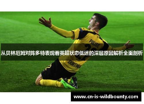从贝林厄姆对阵多特表现看英超状态低迷的深层原因解析全面剖析 从贝林厄姆对阵多特表现看英超状态低迷的深层原因解析全面剖析
