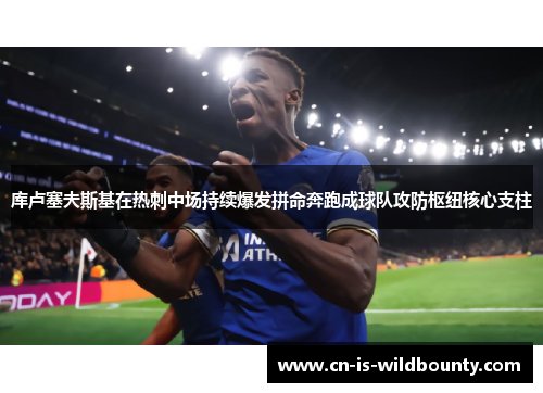 库卢塞夫斯基在热刺中场持续爆发拼命奔跑成球队攻防枢纽核心支柱