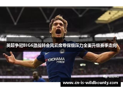 英超争冠BIG6激战转会风云席卷保级压力全面升级赛季走向 英超争冠BIG6激战转会风云席卷保级压力全面升级赛季走向