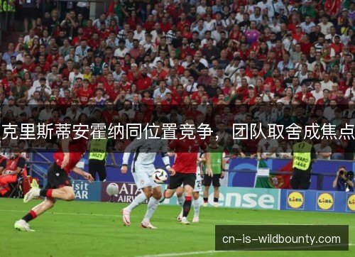 克里斯蒂安霍纳同位置竞争,团队取舍成焦点 克里斯蒂安霍纳同位置竞争,团队取舍成焦点